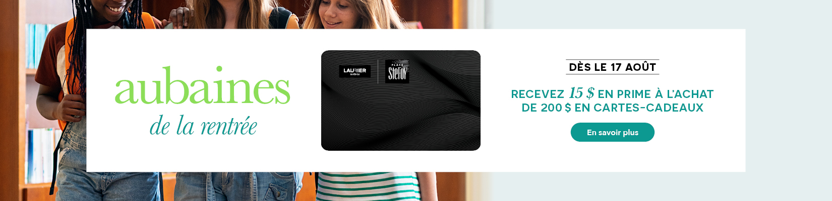Aubaines de la rentrée. Dès le 17 août. Recevez 15 $ en prime à l'achat de 200 $ en cartes-cadeaux. 
